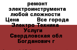 ремонт электроинструмента любой сложности › Цена ­ 100 - Все города Электро-Техника » Услуги   . Свердловская обл.,Богданович г.